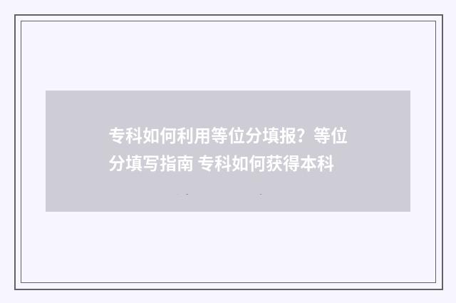 专科如何利用等位分填报？等位分填写指南 专科如何获得本科