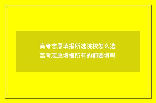 高考志愿填报所选院校怎么选 高考志愿填报所有的都要填吗