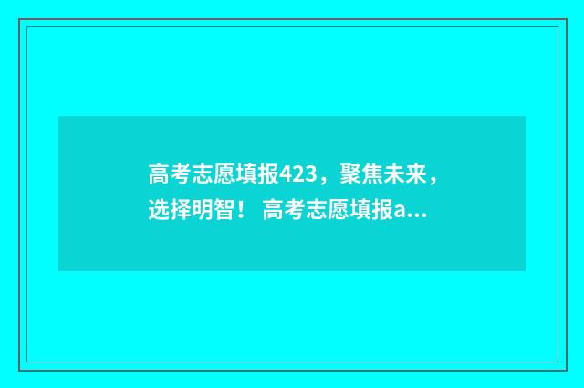 高考志愿填报423，聚焦未来，选择明智！ 高考志愿填报app