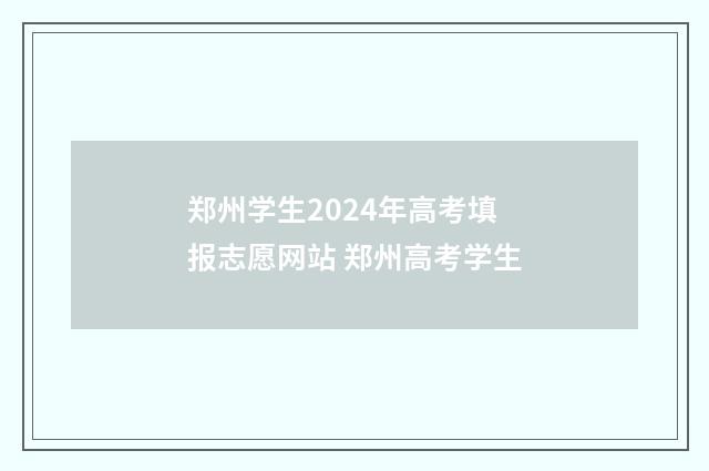 郑州学生2024年高考填报志愿网站 郑州高考学生