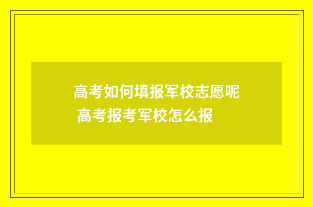 高考如何填报军校志愿呢 高考报考军校怎么报