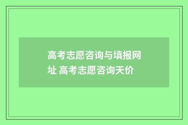 高考志愿咨询与填报网址 高考志愿咨询天价