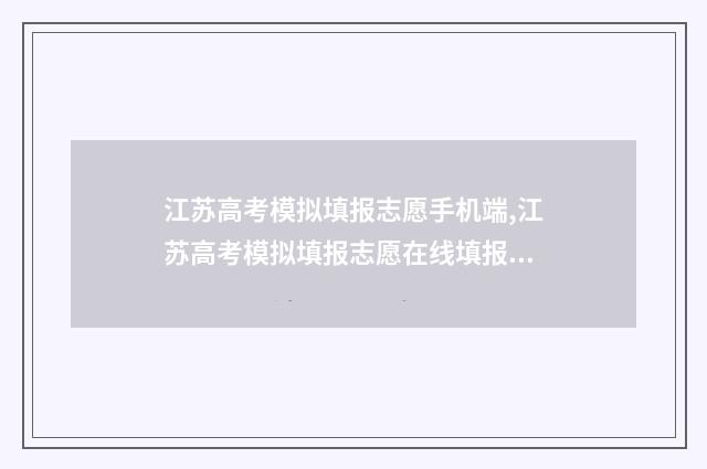 江苏高考模拟填报志愿手机端,江苏高考模拟填报志愿在线填报 江苏高考模拟填报志愿系统