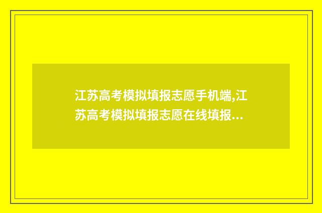 江苏高考模拟填报志愿手机端,江苏高考模拟填报志愿在线填报 江苏高考模拟填报志愿系统