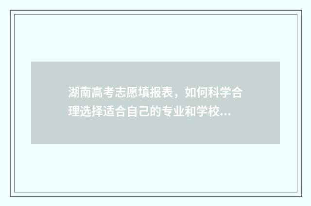 湖南高考志愿填报表，如何科学合理选择适合自己的专业和学校？ 湖南高考志愿填报顺序