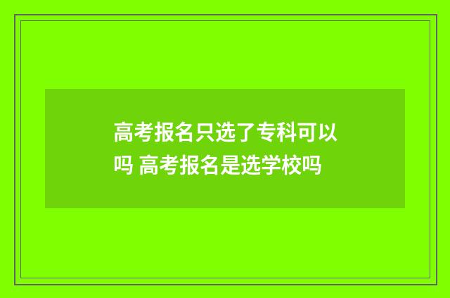 高考报名只选了专科可以吗 高考报名是选学校吗