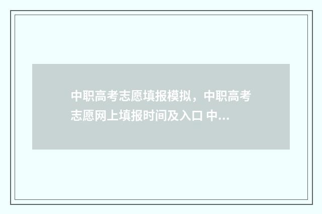 中职高考志愿填报模拟，中职高考志愿网上填报时间及入口 中职高考志愿填报时间