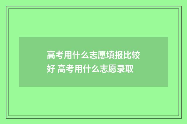 高考用什么志愿填报比较好 高考用什么志愿录取