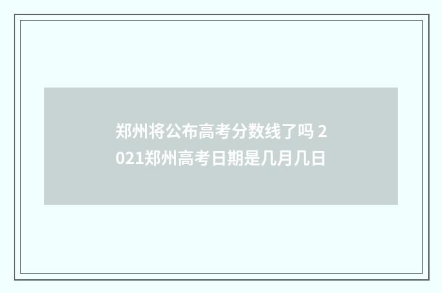 郑州将公布高考分数线了吗 2021郑州高考日期是几月几日