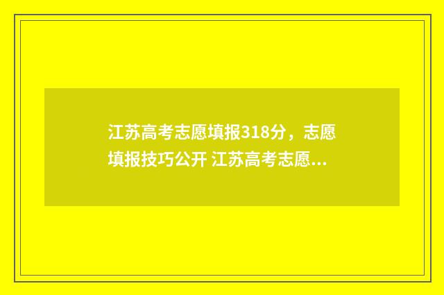 江苏高考志愿填报318分，志愿填报技巧公开 江苏高考志愿填报在哪里填