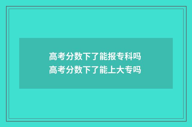 高考分数下了能报专科吗 高考分数下了能上大专吗