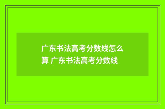 广东书法高考分数线怎么算 广东书法高考分数线
