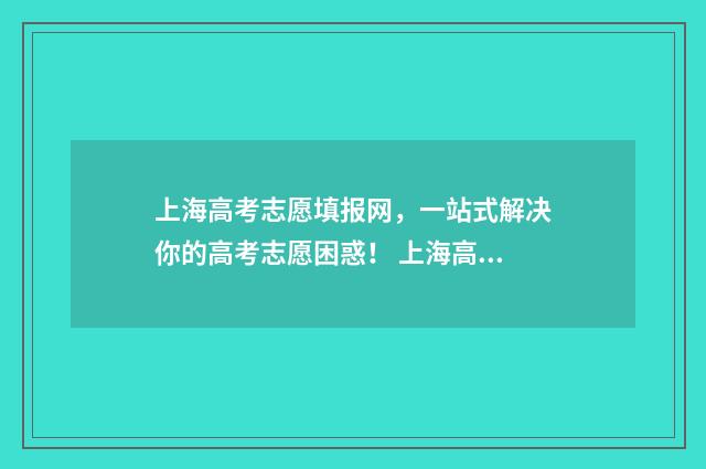 上海高考志愿填报网，一站式解决你的高考志愿困惑！ 上海高考志愿填报流程图解