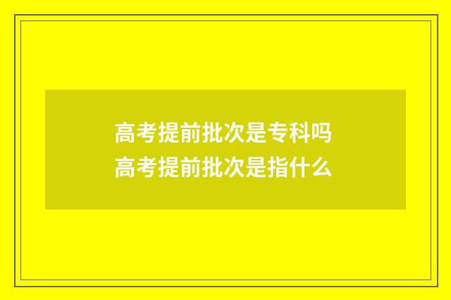 高考提前批次是专科吗 高考提前批次是指什么