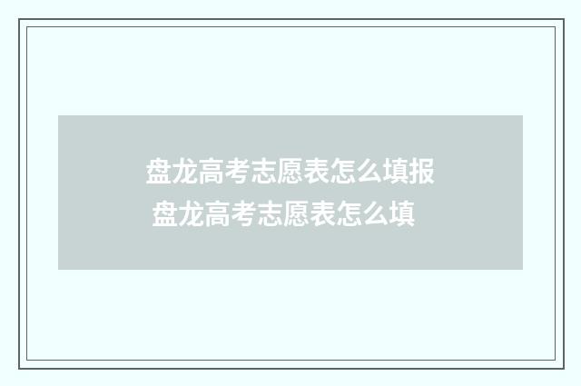盘龙高考志愿表怎么填报 盘龙高考志愿表怎么填
