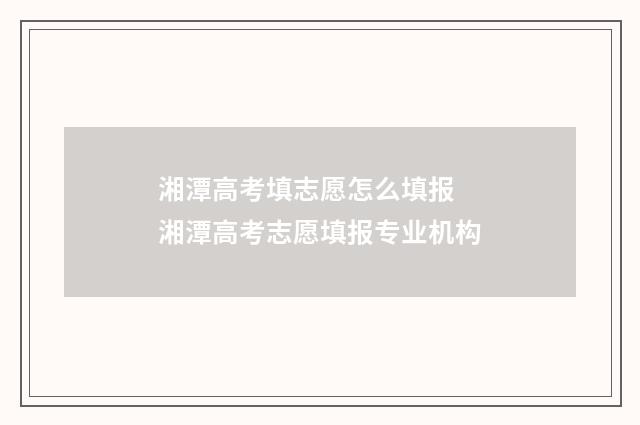 湘潭高考填志愿怎么填报 湘潭高考志愿填报专业机构
