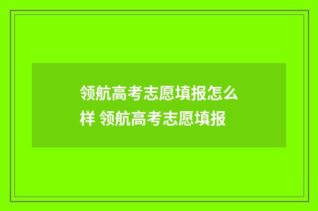 领航高考志愿填报怎么样 领航高考志愿填报