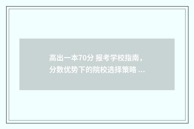 高出一本70分 报考学校指南，分数优势下的院校选择策略 高出一本70分 报什么学校