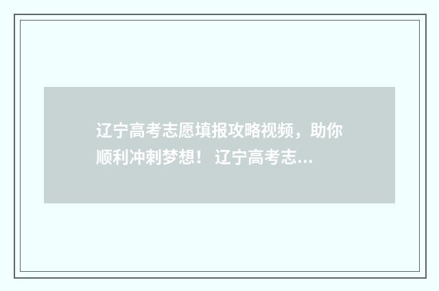辽宁高考志愿填报攻略视频，助你顺利冲刺梦想！ 辽宁高考志愿填报时间表