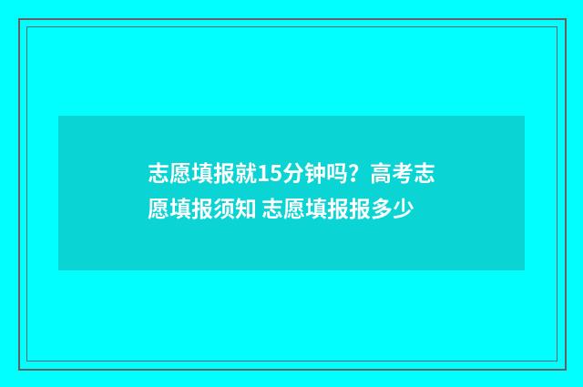 志愿填报就15分钟吗？高考志愿填报须知 志愿填报报多少