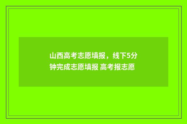 山西高考志愿填报，线下5分钟完成志愿填报 高考报志愿