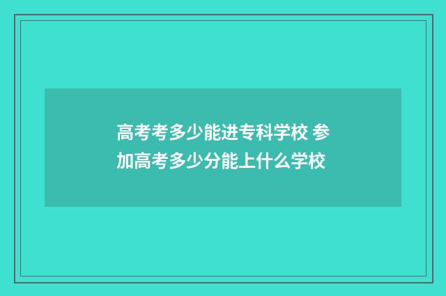 高考考多少能进专科学校 参加高考多少分能上什么学校