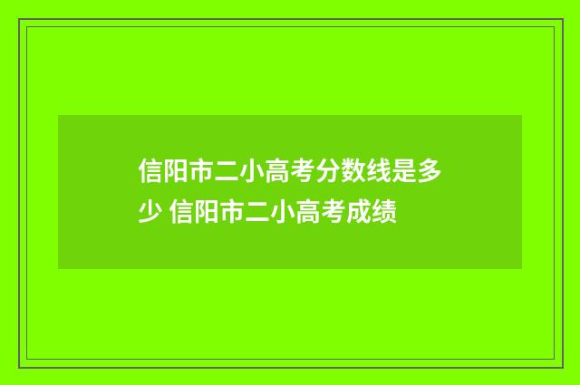 信阳市二小高考分数线是多少 信阳市二小高考成绩