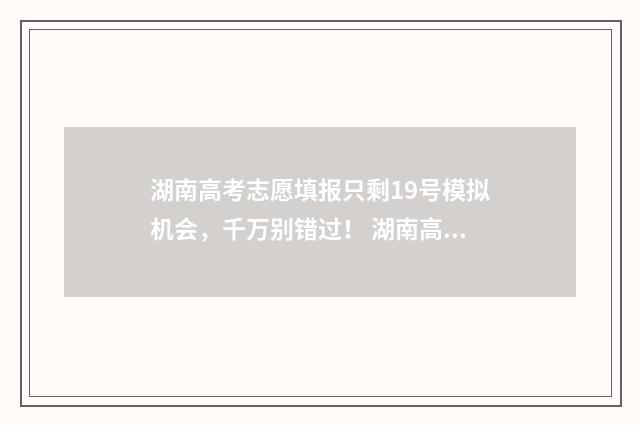 湖南高考志愿填报只剩19号模拟机会，千万别错过！ 湖南高考志愿填报表