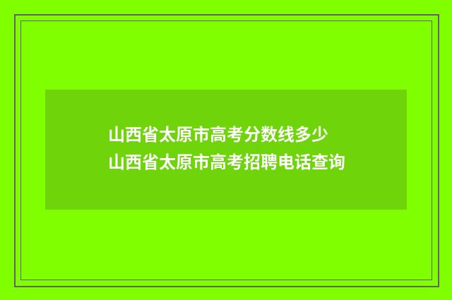 山西省太原市高考分数线多少 山西省太原市高考招聘电话查询