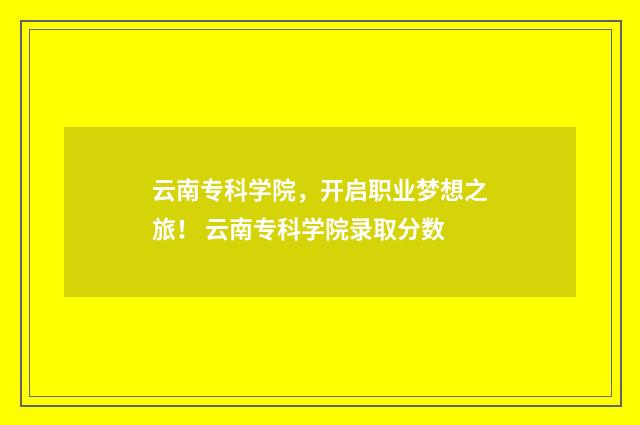 云南专科学院，开启职业梦想之旅！ 云南专科学院录取分数