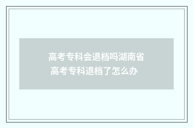 高考专科会退档吗湖南省 高考专科退档了怎么办