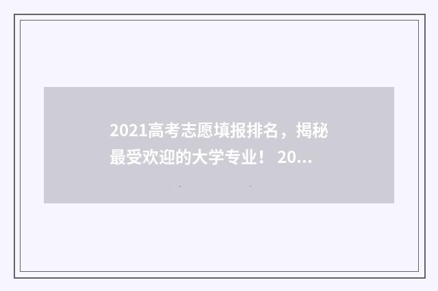 2021高考志愿填报排名，揭秘最受欢迎的大学专业！ 2021高考志愿填报时间几点到几点