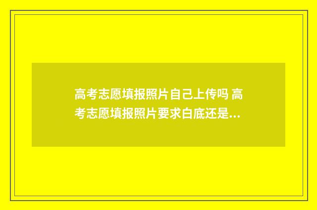 高考志愿填报照片自己上传吗 高考志愿填报照片要求白底还是蓝底