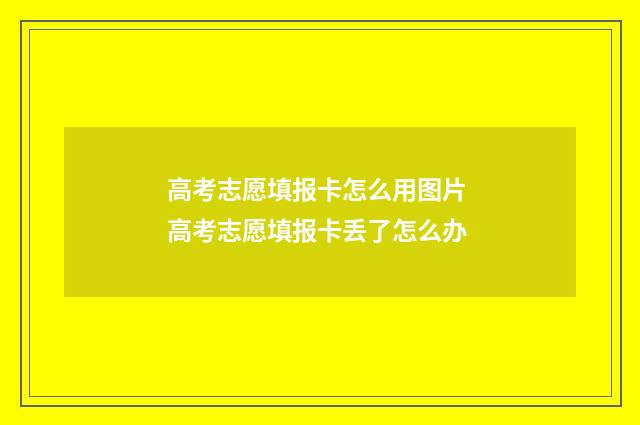 高考志愿填报卡怎么用图片 高考志愿填报卡丢了怎么办