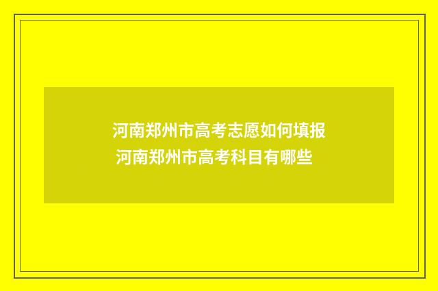 河南郑州市高考志愿如何填报 河南郑州市高考科目有哪些