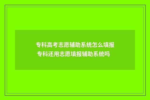 专科高考志愿辅助系统怎么填报 专科还用志愿填报辅助系统吗