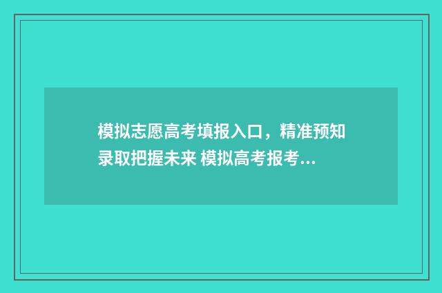 模拟志愿高考填报入口，精准预知录取把握未来 模拟高考报考志愿