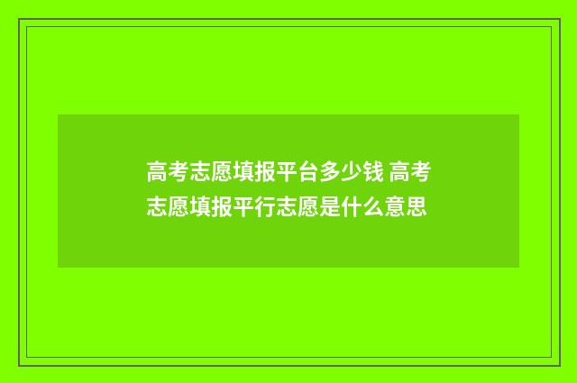 高考志愿填报平台多少钱 高考志愿填报平行志愿是什么意思