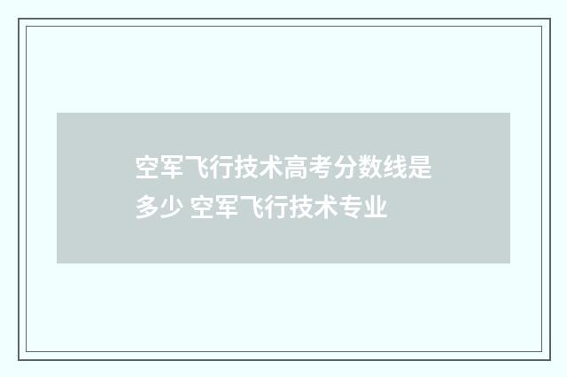 空军飞行技术高考分数线是多少 空军飞行技术专业