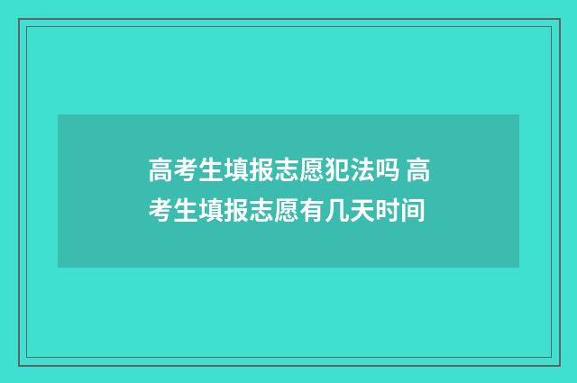 高考生填报志愿犯法吗 高考生填报志愿有几天时间