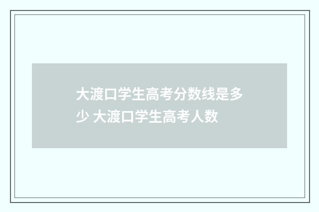 大渡口学生高考分数线是多少 大渡口学生高考人数