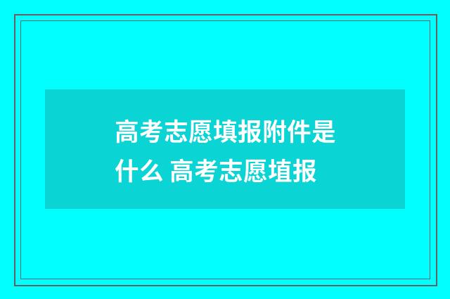 高考志愿填报附件是什么 高考志愿埴报