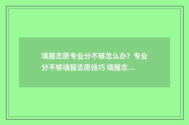 填报志愿专业分不够怎么办？专业分不够填报志愿技巧 填报志愿专业大类