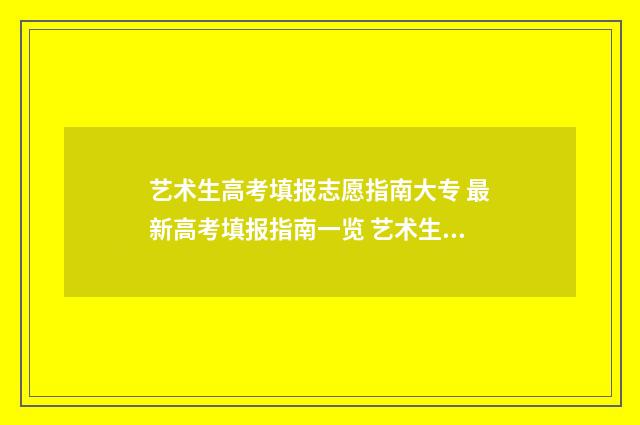 艺术生高考填报志愿指南大专 最新高考填报指南一览 艺术生高考填报志愿攻略
