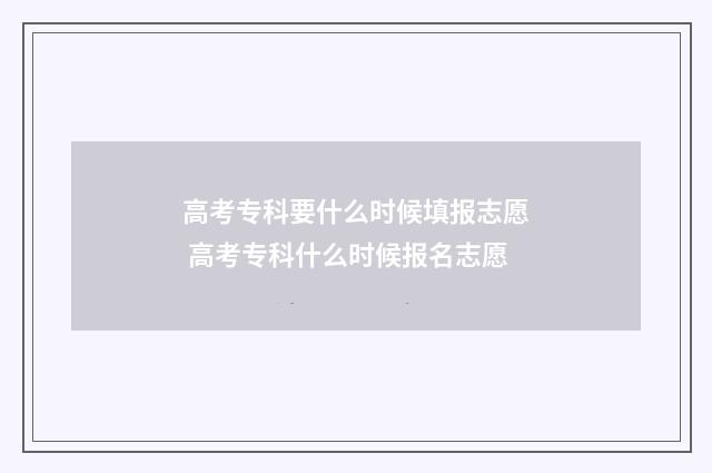 高考专科要什么时候填报志愿 高考专科什么时候报名志愿