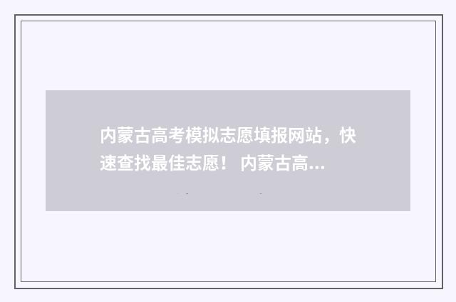 内蒙古高考模拟志愿填报网站，快速查找最佳志愿！ 内蒙古高考模拟填报志愿入口