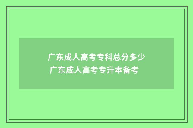 广东成人高考专科总分多少 广东成人高考专升本备考