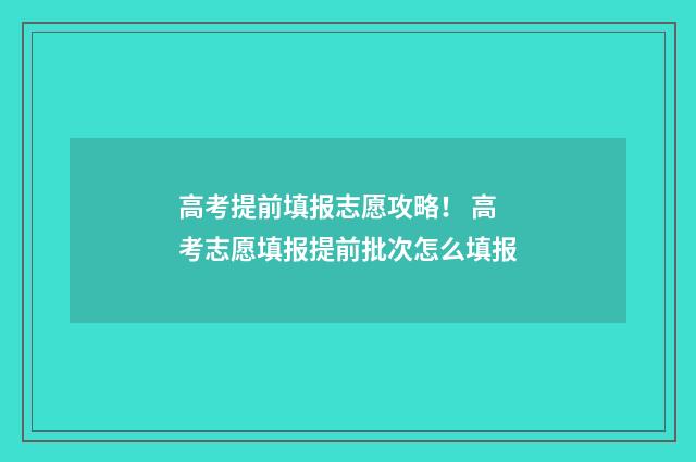 高考提前填报志愿攻略！ 高考志愿填报提前批次怎么填报