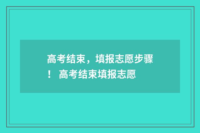 高考结束，填报志愿步骤！ 高考结束填报志愿