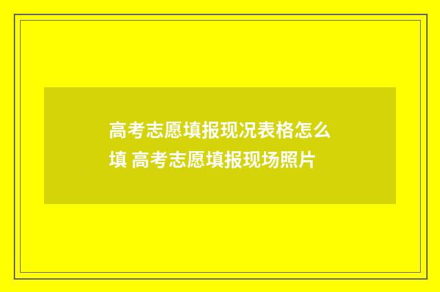 高考志愿填报现况表格怎么填 高考志愿填报现场照片